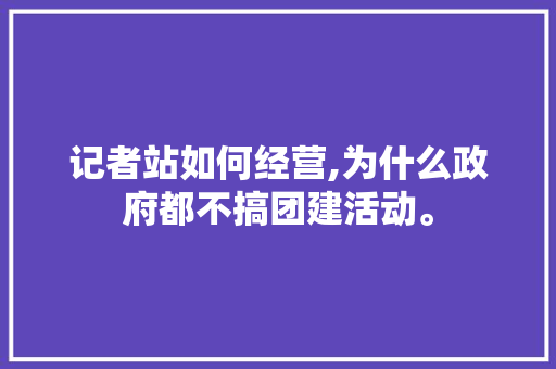 记者站如何经营,为什么政府都不搞团建活动。 记者站如何经营,为什么政府都不搞团建活动。 神马SEO