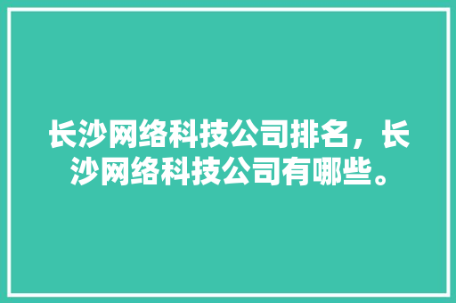 长沙网络科技公司排名，长沙网络科技公司有哪些。 长沙网络科技公司排名，长沙网络科技公司有哪些。 网站建设公司