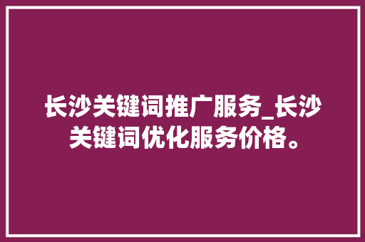 长沙关键词推广服务_长沙关键词优化服务价格。 长沙关键词推广服务_长沙关键词优化服务价格。 SEO关键词