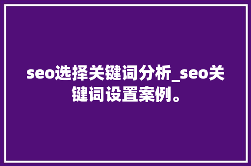 seo选择关键词分析_seo关键词设置案例。 seo选择关键词分析_seo关键词设置案例。 SEO关键词