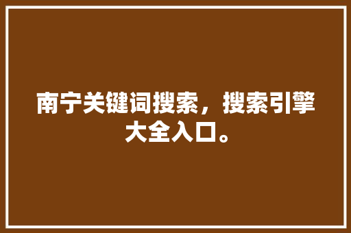 南宁关键词搜索，搜索引擎大全入口。 南宁关键词搜索，搜索引擎大全入口。 SEO关键词