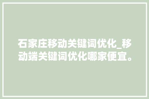 石家庄移动关键词优化_移动端关键词优化哪家便宜。 石家庄移动关键词优化_移动端关键词优化哪家便宜。 SEO关键词