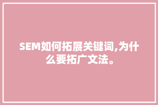 SEM如何拓展关键词,为什么要拓广文法。 神马SEO SEM如何拓展关键词,为什么要拓广文法。 SEM如何拓展关键词,为什么要拓广文法。 神马SEO