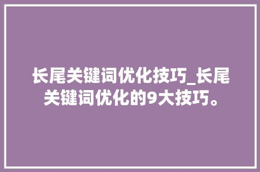 长尾关键词优化技巧_长尾关键词优化的9大技巧。 长尾关键词优化技巧_长尾关键词优化的9大技巧。 SEO关键词