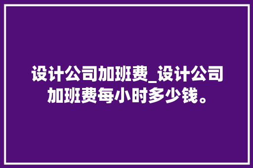 设计公司加班费_设计公司加班费每小时多少钱。 设计公司加班费_设计公司加班费每小时多少钱。 网站建设公司