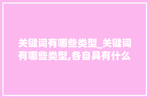 关键词有哪些类型_关键词有哪些类型,各自具有什么特点和优势。 关键词有哪些类型_关键词有哪些类型,各自具有什么特点和优势。 SEO关键词