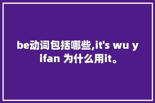 be动词包括哪些,it's wu yifan 为什么用it。 SEO关键词 be动词包括哪些,it be动词包括哪些,it's wu yifan 为什么用it。 SEO关键词
