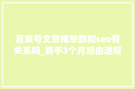 百家号文章推举数和seo有关系吗_新手3个月经由进程百家号V认证我是这样操作 百家号文章推举数和seo有关系吗_新手3个月经由进程百家号V认证我是这样操作 百度SEO