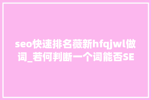seo快速排名薇新hfqjwl做词_若何判断一个词能否SEO上前10牛 seo快速排名薇新hfqjwl做词_若何判断一个词能否SEO上前10牛 网站建设公司