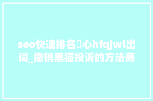 seo快速排名溦心hfqjwl出词_撤销黑猫投诉的方法商家形象掩护