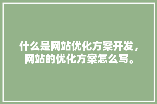什么是网站优化方案开发，网站的优化方案怎么写。 什么是网站优化方案开发，网站的优化方案怎么写。 网站建设公司