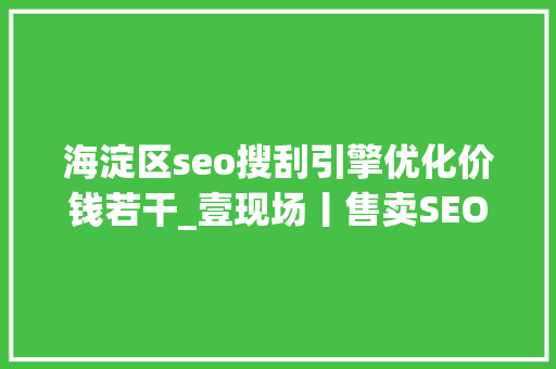 海淀区seo搜刮引擎优化价钱若干_壹现场丨售卖SEO优化百度排名做事被诉 科技公司百度钓鱼 海淀区seo搜刮引擎优化价钱若干_壹现场丨售卖SEO优化百度排名做事被诉 科技公司百度钓鱼 必应SEO