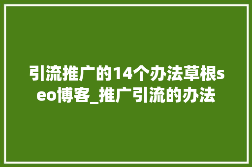 引流推广的14个办法草根seo博客_推广引流的办法 引流推广的14个办法草根seo博客_推广引流的办法 搜狗SEO