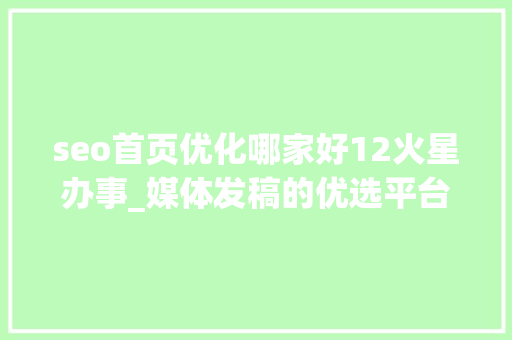 seo首页优化哪家好12火星办事_媒体发稿的优选平台推荐 发稿渠道一般若干钱