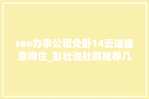 seo办事公司灸卧14云速捷靠得住_彭壮说社群推荐几个社群项目艾灸 司法咨询 OH卡