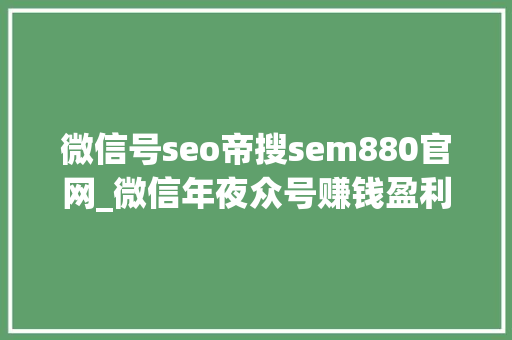 微信号seo帝搜sem880官网_微信年夜众号赚钱盈利的模式有哪些 微信号seo帝搜sem880官网_微信年夜众号赚钱盈利的模式有哪些 SEO关键词
