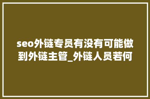 seo外链专员有没有可能做到外链主管_外链人员若何逆袭成为总监呢 seo外链专员有没有可能做到外链主管_外链人员若何逆袭成为总监呢 必应SEO