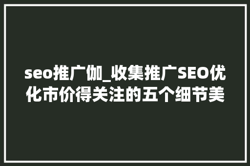 seo推广伽_收集推广SEO优化市价得关注的五个细节美咖收集 seo推广伽_收集推广SEO优化市价得关注的五个细节美咖收集 SEO关键词