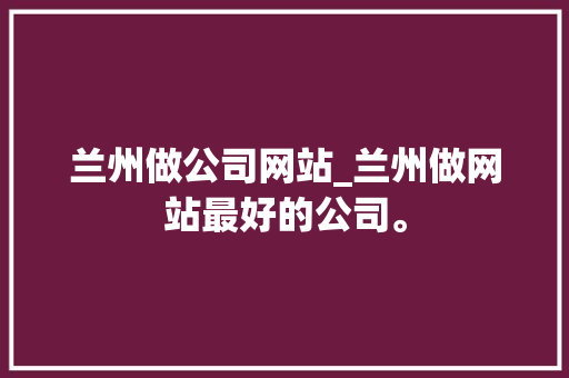 兰州做公司网站_兰州做网站最好的公司。 兰州做公司网站_兰州做网站最好的公司。 网站建设公司