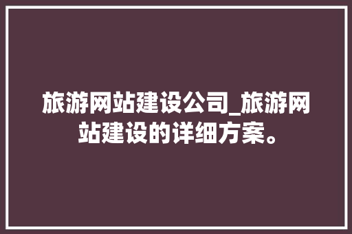 旅游网站建设公司_旅游网站建设的详细方案。 旅游网站建设公司_旅游网站建设的详细方案。 网站建设公司