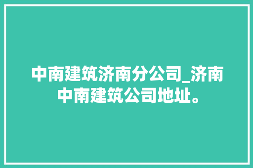 中南建筑济南分公司_济南中南建筑公司地址。 中南建筑济南分公司_济南中南建筑公司地址。 网站建设公司