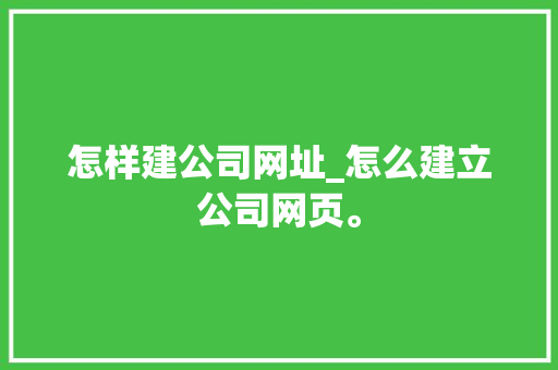 怎样建公司网址_怎么建立公司网页。 怎样建公司网址_怎么建立公司网页。 网站建设公司