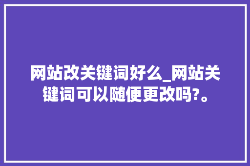 网站改关键词好么_网站关键词可以随便更改吗?。 网站改关键词好么_网站关键词可以随便更改吗?。 SEO关键词