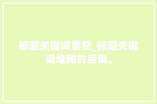 标题关键词累赘_标题关键词堆砌的后果。 标题关键词累赘_标题关键词堆砌的后果。 SEO关键词