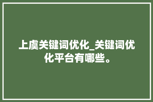 上虞关键词优化_关键词优化平台有哪些。