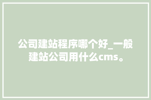 公司建站程序哪个好_一般建站公司用什么cms。 公司建站程序哪个好_一般建站公司用什么cms。 网站建设公司