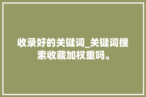 收录好的关键词_关键词搜索收藏加权重吗。