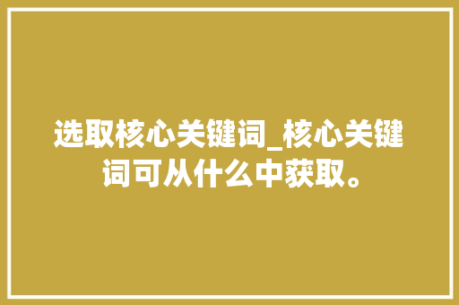 选取核心关键词_核心关键词可从什么中获取。 SEO关键词 选取核心关键词_核心关键词可从什么中获取。 选取核心关键词_核心关键词可从什么中获取。 SEO关键词