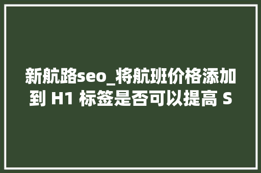 新航路seo_将航班价格添加到 H1 标签是否可以提高 SEO 机能 新航路seo_将航班价格添加到 H1 标签是否可以提高 SEO 机能 神马SEO