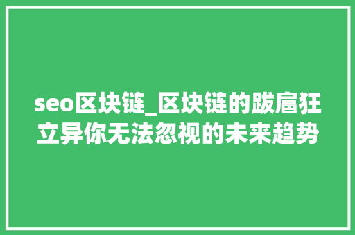 seo区块链_区块链的跋扈狂立异你无法忽视的未来趋势