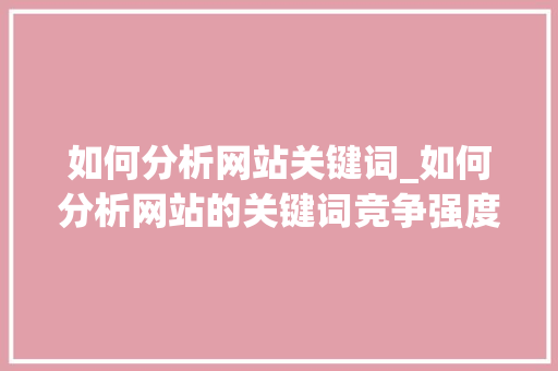 如何分析网站关键词_如何分析网站的关键词竞争强度。 如何分析网站关键词_如何分析网站的关键词竞争强度。 SEO关键词