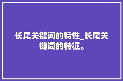 长尾关键词的特性_长尾关键词的特征。 长尾关键词的特性_长尾关键词的特征。 SEO关键词