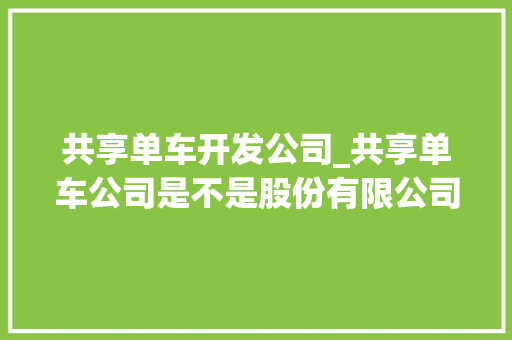 共享单车开发公司_共享单车公司是不是股份有限公司。