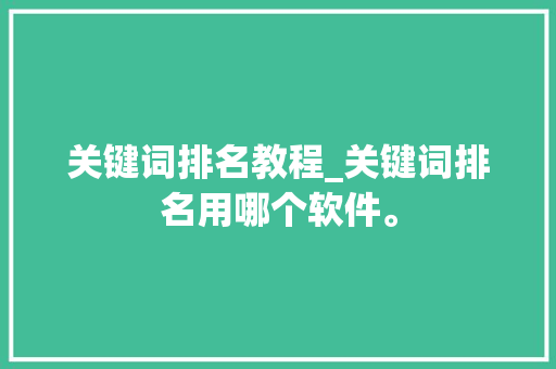 关键词排名教程_关键词排名用哪个软件。 关键词排名教程_关键词排名用哪个软件。 SEO关键词