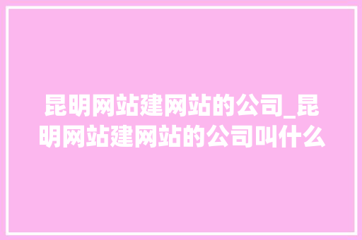 昆明网站建网站的公司_昆明网站建网站的公司叫什么。 昆明网站建网站的公司_昆明网站建网站的公司叫什么。 网站建设公司