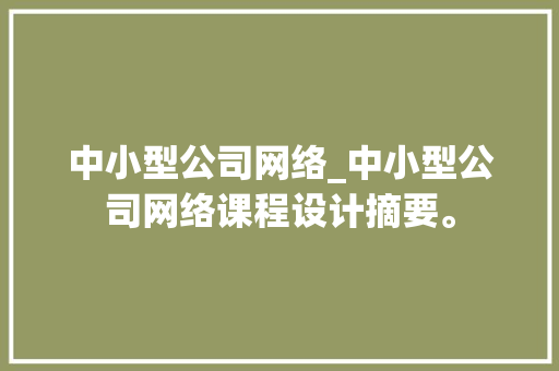 中小型公司网络_中小型公司网络课程设计摘要。 中小型公司网络_中小型公司网络课程设计摘要。 网站建设公司