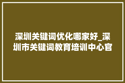 深圳关键词优化哪家好_深圳市关键词教育培训中心官网。 深圳关键词优化哪家好_深圳市关键词教育培训中心官网。 SEO关键词