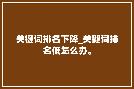 关键词排名下降_关键词排名低怎么办。 关键词排名下降_关键词排名低怎么办。 SEO关键词