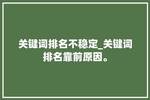 关键词排名不稳定_关键词排名靠前原因。 关键词排名不稳定_关键词排名靠前原因。 SEO关键词