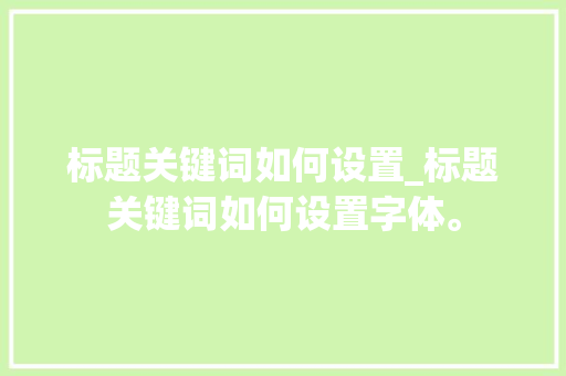 标题关键词如何设置_标题关键词如何设置字体。 标题关键词如何设置_标题关键词如何设置字体。 SEO关键词