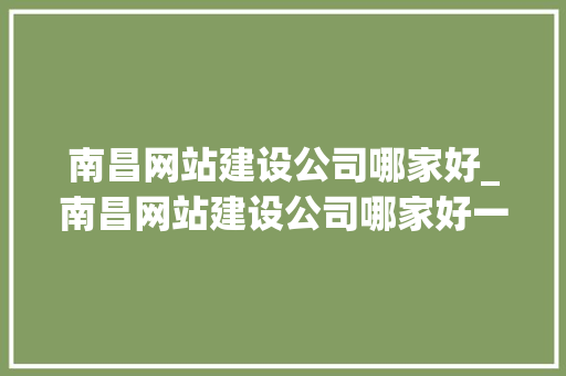 南昌网站建设公司哪家好_南昌网站建设公司哪家好一点。 南昌网站建设公司哪家好_南昌网站建设公司哪家好一点。 网站建设公司