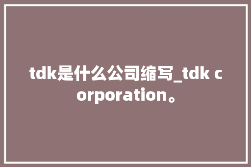 tdk是什么公司缩写_tdk corporation。