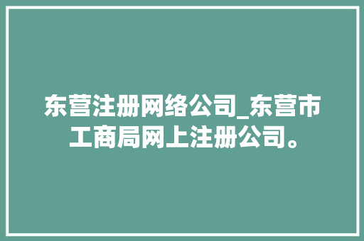 东营注册网络公司_东营市工商局网上注册公司。