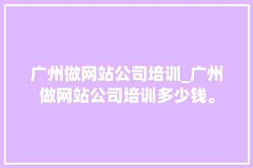 广州做网站公司培训_广州做网站公司培训多少钱。