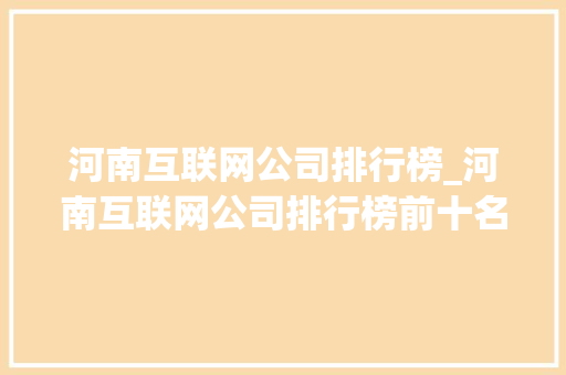 河南互联网公司排行榜_河南互联网公司排行榜前十名。 河南互联网公司排行榜_河南互联网公司排行榜前十名。 网站建设公司
