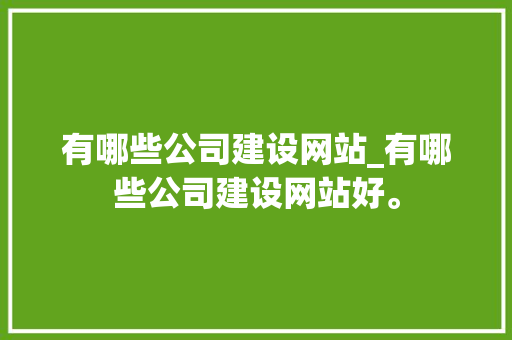 有哪些公司建设网站_有哪些公司建设网站好。 网站建设公司 有哪些公司建设网站_有哪些公司建设网站好。 有哪些公司建设网站_有哪些公司建设网站好。 网站建设公司